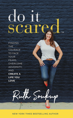 Do It Scared: Finding the Courage to Face Your Fears, Overcome Adversity, and Create a Life You Love by Ruth Soukup