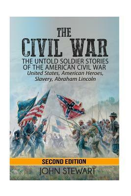 The Civil War: he Untold Soldier Stories of the American Civil War - United States, American Heroes, Slavery, Abraham Lincoln by John Stewart