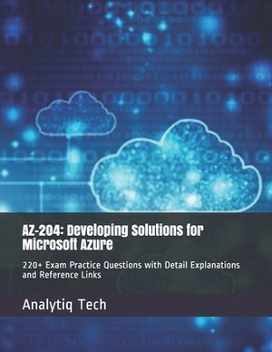 Az-204: Developing Solutions for Microsoft Azure: 220+ Exam Practice Questions with Detail Explanations and Reference Links by Analytiq Tech, Daniel Scott