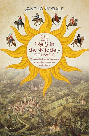 Op reis in de Middeleeuwen: De wereld door de ogen van pelgrims, handelaren en spionnen by Anthony Bale