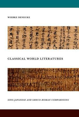 Classical World Literatures: Sino-Japanese and Greco-Roman Comparisons by Wiebke Denecke