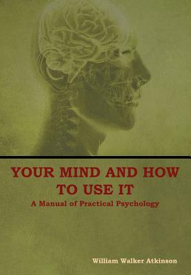 Your Mind and How to Use It: A Manual of Practical Psychology by William Walker Atkinson