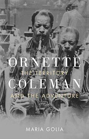 Ornette Coleman: The Territory and the Adventure by Maria Golia