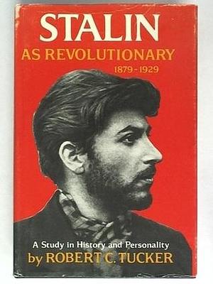 Stalin as Revolutionary, 1879 1929; A Study in History and Personality by Robert C. Tucker, Robert C. Tucker