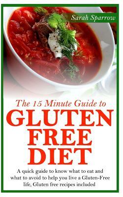 The 15 Minute Guide to Gluten Free Diet: A quick guide to know what to eat and what to avoid to help you live a Gluten-Free life, Gluten free recipes by Sarah Sparrow