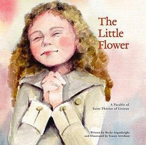 The Little Flower: A Parable of Saint Thérèse of Lisieux by Becky Arganbright