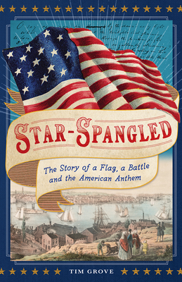 Star-Spangled: The Story of a Flag, a Battle, and the American Anthem by Tim Grove