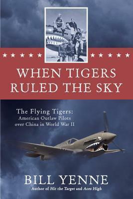 When Tigers Ruled the Sky: The Flying Tigers: American Outlaw Pilots over China in World War II by Bill Yenne