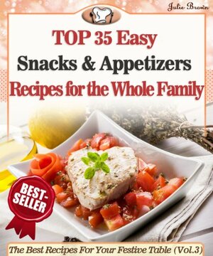 Top 35 Easy Snacks & Appetizers Recipes For The Whole Family (The Best Recipes For Your Festive Table) by Julie Brown