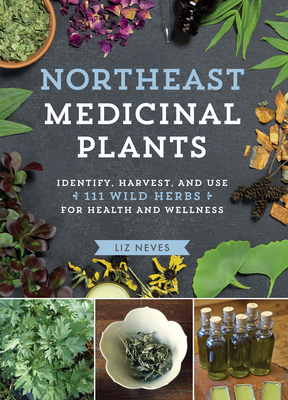 Northeast Medicinal Plants: Identify, Harvest, and Use 111 Wild Herbs for Health and Wellness by Liz Neves