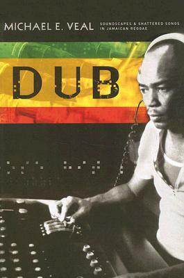 Dub: Soundscapes and Shattered Songs in Jamaican Reggae by Michael E. Veal