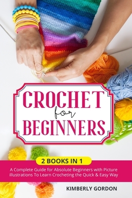 Crochet for Beginners: 2 BOOKS IN 1: A Complete Guide for Absolute Beginners with Picture illustrations To Learn Crocheting the Quick & Easy by Kimberly Gordon