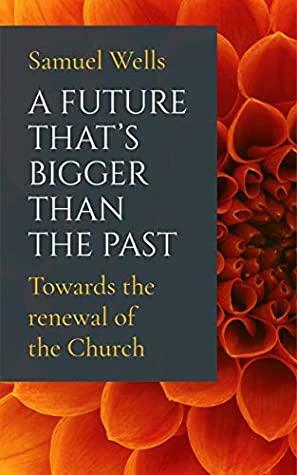 A Future That's Bigger Than The Past: Towards the renewal of the Church by Samuel Wells