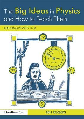 The Big Ideas in Physics and How to Teach Them: Teaching Physics 11-18 by Ben Rogers