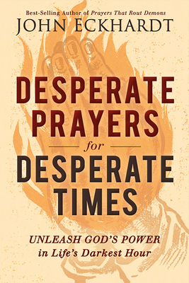Desperate Prayers for Desperate Times: Unleash God's Power in Life's Darkest Hour by John Eckhardt