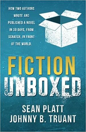 Fiction Unboxed: How Two Authors Wrote and Published a Book in 30 Days, From Scratch, In Front of the World by Sean Platt, Johnny B. Truant