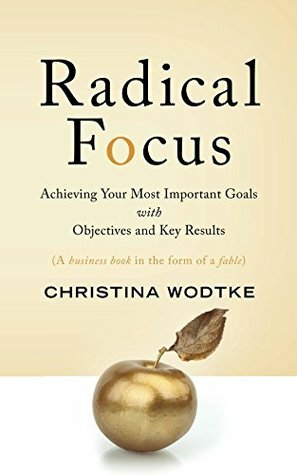 Radical Focus: Achieving Your Most Important Goals with Objectives and Key Results by Christina Wodtke