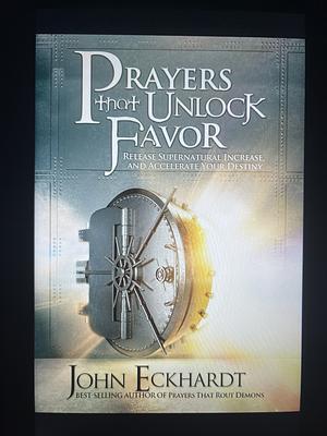 Prayers That Unlock Favor: Release Supernatural Increase and Accelerate Your Destiny by John Eckhardt