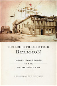 Building the Old Time Religion: Women Evangelists in the Progressive Era by Priscilla Pope-Levison