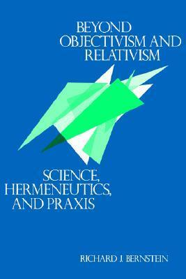 Beyond Objectivism and Relativism: Science, Hermeneutics, and Praxis by Richard J. Bernstein
