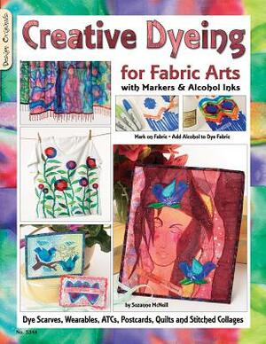 Creative Dyeing for Fabric Arts: With Markers and Alcohol Inks by Suzanne McNeill