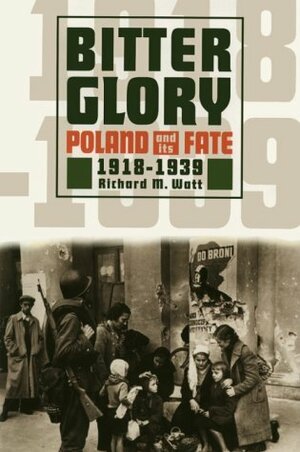 Bitter Glory: Poland and Its Fate, 1918-1939 by Richard M. Watt