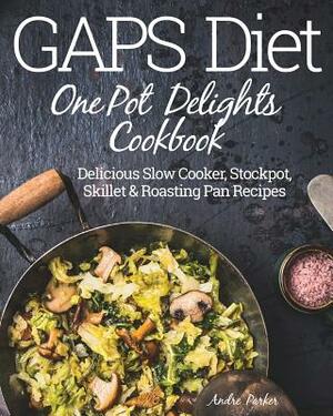GAPS Diet One Pot Delights Cookbook: Delicious Slow Cooker, Stockpot, Skillet & Roasting Pan Recipes by Andre Parker