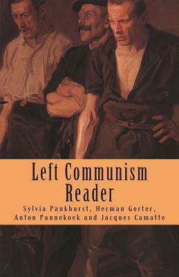 Left Communism Reader: Writings on Capitalism and Revolution by Anton Pannekoek, Sylvia Pankhurst, Herman Gorter