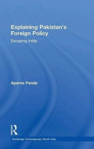 Explaining Pakistan's Foreign Policy: Escaping India by Aparna Pande