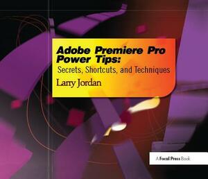 Adobe Premiere Pro Power Tips: Secrets, Shortcuts, and Techniques by Larry Jordan