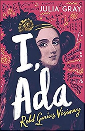 I, Ada: Ada Lovelace: Rebel. Genius. Visionary by Julia Gray