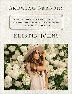 Growing Seasons: Heartfelt Recipes, DIY Style and Décor, and Inspiration to Help You Find Beauty and Wonder in Each Day by Kristin Johns