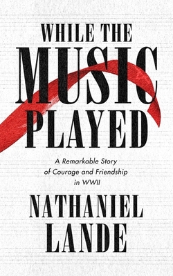 While the Music Played: A Remarkable Story of Courage and Friendship in WWII by Nathaniel Lande