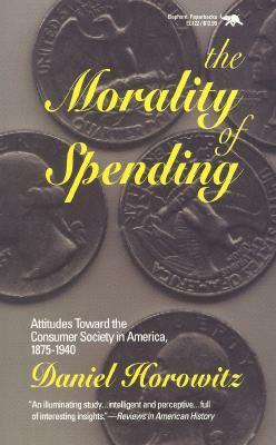 The Morality of Spending: Attitudes Toward the Consumer Society in America 1875-1940 by Daniel Horowitz