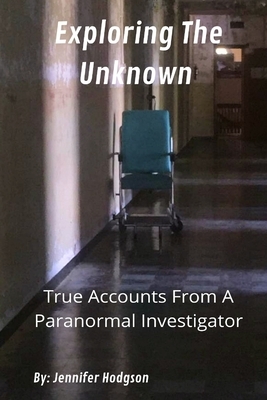 Exploring The Unknown: True Accounts From A Paranormal Investigator by Jennifer Hodgson