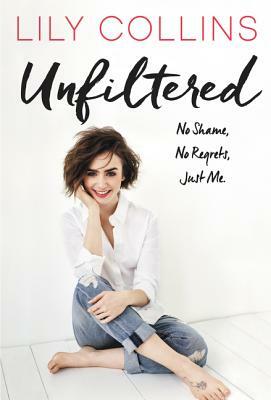 Unfiltered: No Shame, No Regrets, Just Me. by Lily Collins
