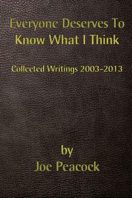 Everyone Deserves To Know What I Think: Collected Writings, 2003 - 2013 by Joe Peacock, Victoria Evans