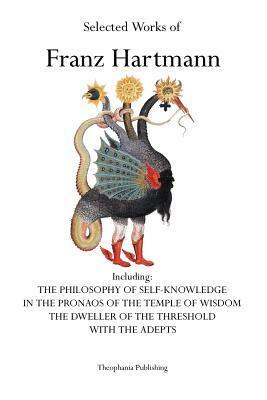 Selected Works of Franz Hartmann: The Philosophy of Self-Knowledge, in the Pronaos of the Temple of Wisdom, the Dweller of the Threshold, with the Adepts. by Franz Hartmann