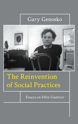 The Reinvention of Social Practices: Essays on Félix Guattari by Gary Genosko