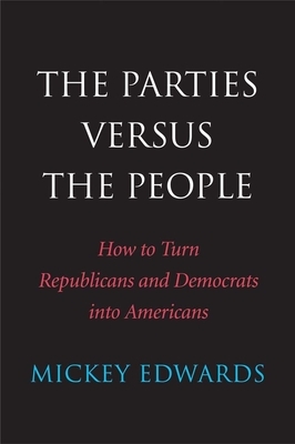 The Parties Versus the People: How to Turn Republicans and Democrats Into Americans by Mickey Edwards