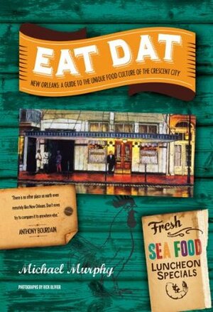 Eat Dat New Orleans: A Guide to the Unique Food Culture of the Crescent City by Michael Murphy