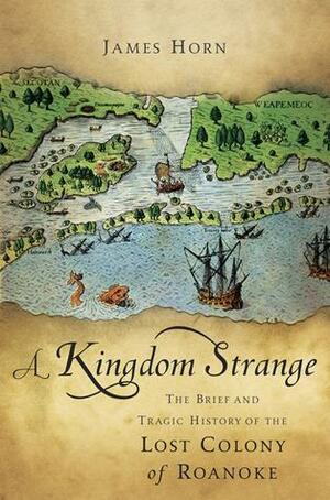 A Kingdom Strange: The Brief And Tragic History of the Lost Colony of Roanoke by James Horn, James Horn