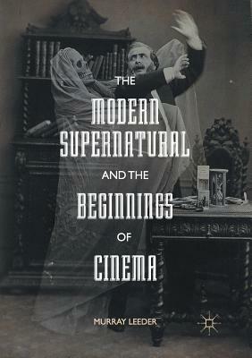 The Modern Supernatural and the Beginnings of Cinema by Murray Leeder