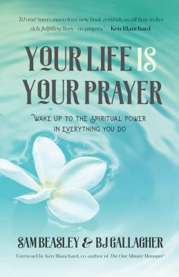 Your Life Is Your Prayer: Wake Up to the Spiritual Power in Everything You Do (Meditations, Affirmations, for Readers of 90 Days of Power Prayer by Sam Beasley, Bj Gallagher