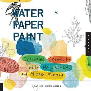 Water Paper Paint: Exploring Creativity with Watercolor and Mixed Media by Heather Jones