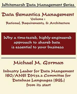 Data Semantics Management, Volume 1, Rationale, Requirements, and Architecture by Michael M. Gorman