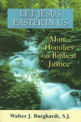 Let Jesus Easter in Us: More Homilies on Biblical Justice by Walter J. Burghardt