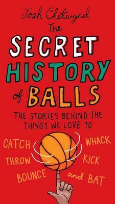 The Secret History of Balls: The Stories Behind the Things We Love to Catch, Whack, Throw, Kick, Bounce and Bat by Josh Chetwynd