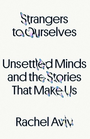 Strangers to Ourselves: Unsettled Minds and the Stories That Make Us by Rachel Aviv