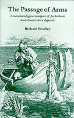 The Passage of Arms: An Archaeological Analysis of Prehistoric Hoards and Votive Deposits by Richard Bradley